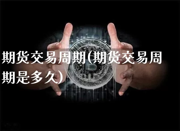 期货交易周期(期货交易周期是多久)_https://www.erdeww.com_期货_第1张
