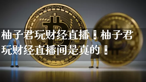 柚子君玩财经直播闿柚子君玩财经直播间是真的吿_https://www.erdeww.com_期货行情_第1张