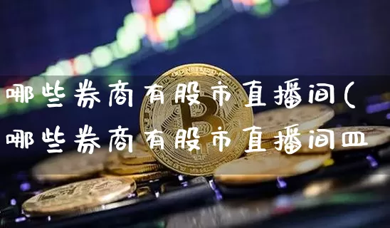 哪些券商有股市直播间(哪些券商有股市直播间皿_https://www.erdeww.com_期货走势_第1张