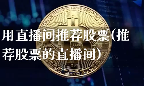 用直播间推荐股票(推荐股票的直播间)_https://www.erdeww.com_期货知识_第1张