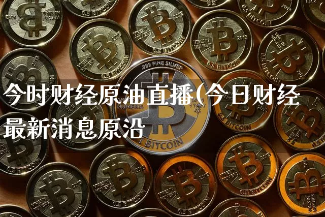今时财经原油直播(今日财经最新消息原沿_https://www.erdeww.com_期货知识_第1张