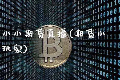 小小期货直播(期货小玩家)_https://www.erdeww.com_期货知识_第1张