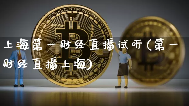 上海第一财经直播试听(第一财经直播上海)_https://www.erdeww.com_期货行情_第1张