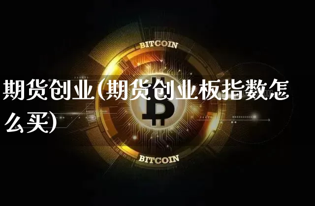 期货创业(期货创业板指数怎么买)_https://www.erdeww.com_期货资讯_第1张