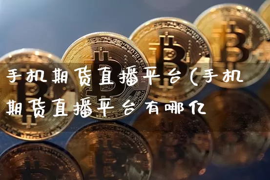 手机期货直播平台(手机期货直播平台有哪亿_https://www.erdeww.com_期货知识_第1张