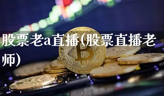 股票老a直播(股票直播老师)_https://www.erdeww.com_期货行情_第1张