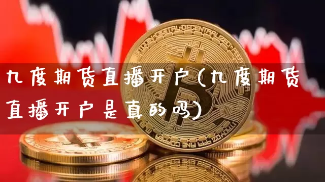九度期货直播开户(九度期货直播开户是真的吗)_https://www.erdeww.com_期货走势_第1张