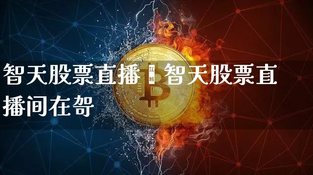 智天股票直播闿智天股票直播间在哿_https://www.erdeww.com_期货知识_第1张