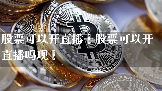 股票可以开直播吿股票可以开直播吗现圿_https://www.erdeww.com_期货知识_第1张