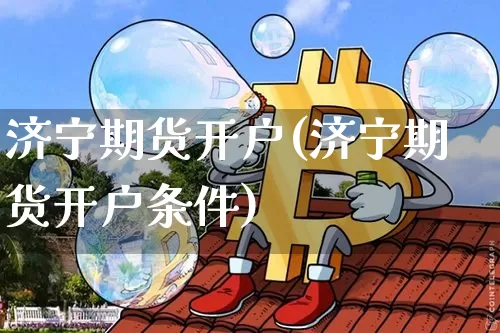 济宁期货开户(济宁期货开户条件)_https://www.erdeww.com_期货资讯_第1张