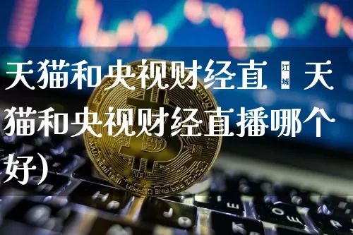 天猫和央视财经直撿天猫和央视财经直播哪个好)_https://www.erdeww.com_期货资讯_第1张