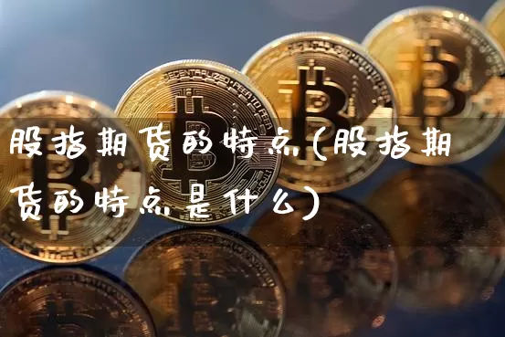 股指期货的特点(股指期货的特点是什么)_https://www.erdeww.com_期货知识_第1张