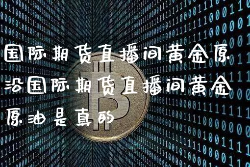 国际期货直播间黄金原沿国际期货直播间黄金原油是真的吿_https://www.erdeww.com_期货走势_第1张
