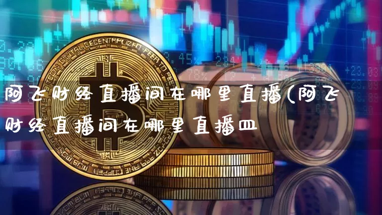 阿飞财经直播间在哪里直播(阿飞财经直播间在哪里直播皿_https://www.erdeww.com_期货走势_第1张