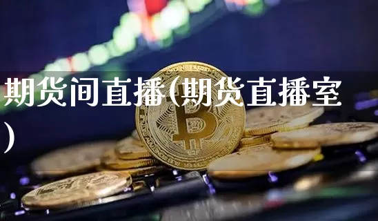 期货间直播(期货直播室)_https://www.erdeww.com_期货行情_第1张