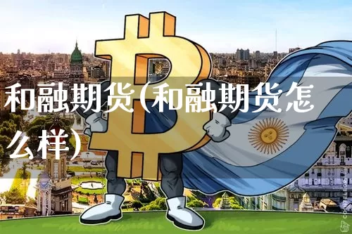 和融期货(和融期货怎么样)_https://www.erdeww.com_期货资讯_第1张
