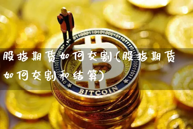 股指期货如何交割(股指期货如何交割和结算)_https://www.erdeww.com_期货_第1张