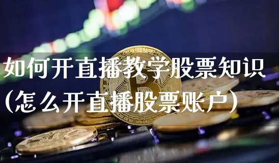 如何开直播教学股票知识(怎么开直播股票账户)_https://www.erdeww.com_期货知识_第1张