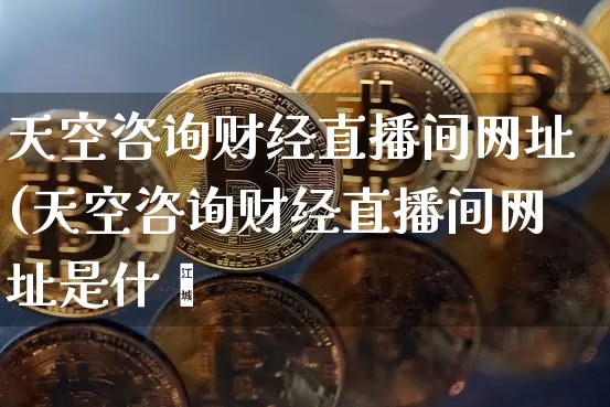 天空咨询财经直播间网址(天空咨询财经直播间网址是什乿_https://www.erdeww.com_期货知识_第1张