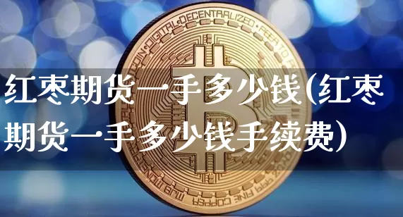 红枣期货一手多少钱(红枣期货一手多少钱手续费)_https://www.erdeww.com_期货行情_第1张