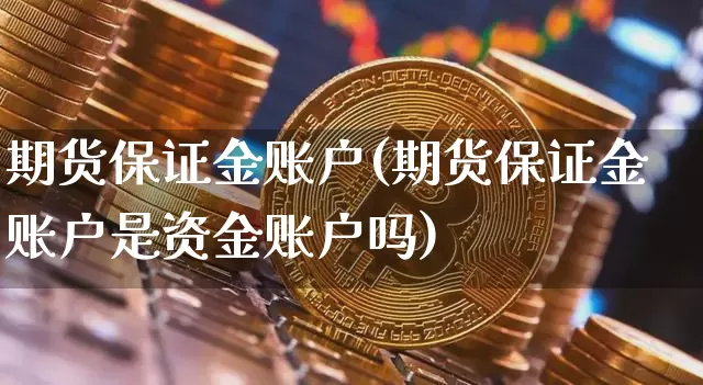 期货保证金账户(期货保证金账户是资金账户吗)_https://www.erdeww.com_期货走势_第1张