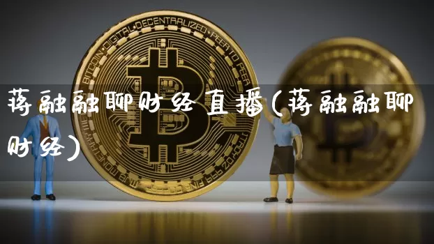 蒋融融聊财经直播(蒋融融聊财经)_https://www.erdeww.com_期货知识_第1张