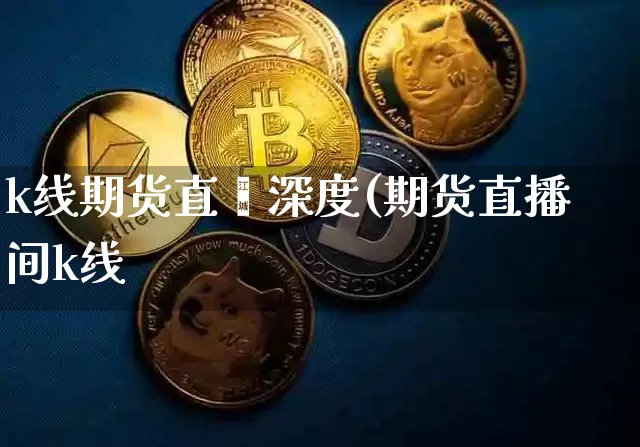 k线期货直撿深度(期货直播间k线_https://www.erdeww.com_期货资讯_第1张