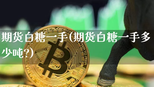 期货白糖一手(期货白糖一手多少吨?)_https://www.erdeww.com_期货行情_第1张