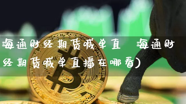 海通财经期货喊单直撿海通财经期货喊单直播在哪看)_https://www.erdeww.com_期货走势_第1张