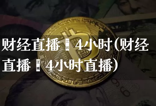 财经直播闿4小时(财经直播闿4小时直播)_https://www.erdeww.com_期货走势_第1张