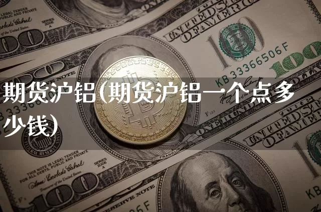 期货沪铝(期货沪铝一个点多少钱)_https://www.erdeww.com_期货走势_第1张