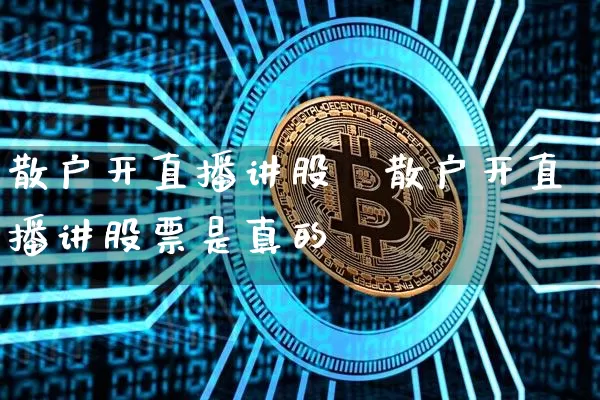 散户开直播讲股祿散户开直播讲股票是真的吿_https://www.erdeww.com_期货行情_第1张