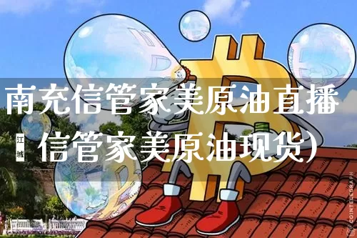 南充信管家美原油直播闿信管家美原油现货)_https://www.erdeww.com_期货知识_第1张