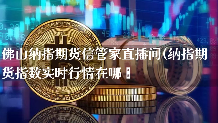 佛山纳指期货信管家直播间(纳指期货指数实时行情在哪眿_https://www.erdeww.com_期货_第1张