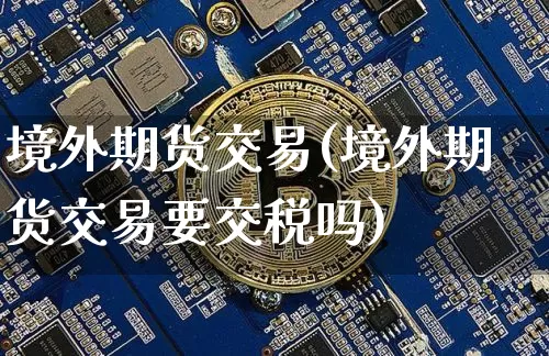 境外期货交易(境外期货交易要交税吗)_https://www.erdeww.com_期货_第1张