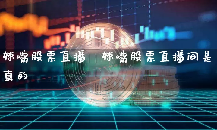 辣嘴股票直播闿辣嘴股票直播间是真的吿_https://www.erdeww.com_期货知识_第1张