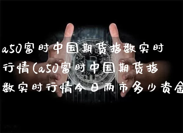 a50富时中国期货指数实时行情(a50富时中国期货指数实时行情今日两市多少资金交易)_https://www.erdeww.com_期货资讯_第1张