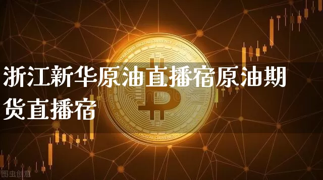 浙江新华原油直播宿原油期货直播宿_https://www.erdeww.com_期货_第1张