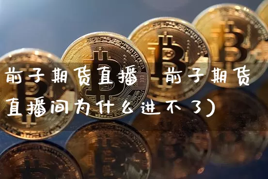 前子期货直播闿前子期货直播间为什么进不了)_https://www.erdeww.com_期货知识_第1张