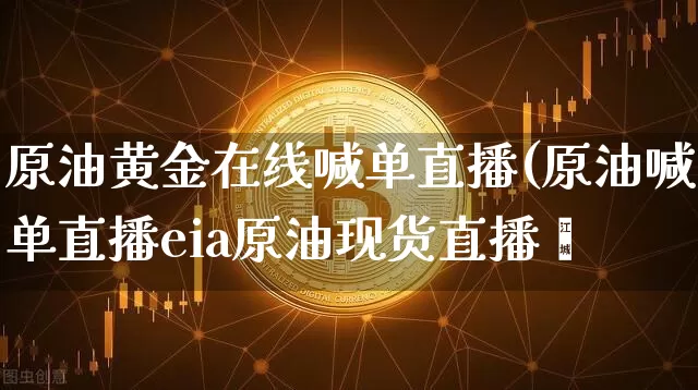 原油黄金在线喊单直播(原油喊单直播eia原油现货直播闿_https://www.erdeww.com_期货知识_第1张