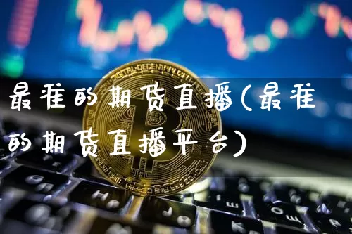 最准的期货直播(最准的期货直播平台)_https://www.erdeww.com_期货走势_第1张