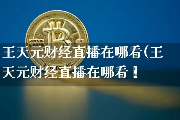 王天元财经直播在哪看(王天元财经直播在哪看啿_https://www.erdeww.com_期货_第1张