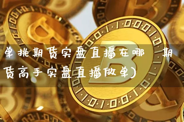 单挑期货实盘直播在哪眿期货高手实盘直播做单)_https://www.erdeww.com_期货资讯_第1张