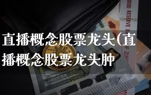 直播概念股票龙头(直播概念股票龙头肿_https://www.erdeww.com_期货_第1张