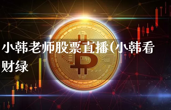 小韩老师股票直播(小韩看财绿_https://www.erdeww.com_期货_第1张