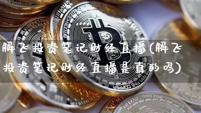 解飞投资笔记财经直播(解飞投资笔记财经直播是真的吗)_https://www.erdeww.com_期货走势_第1张