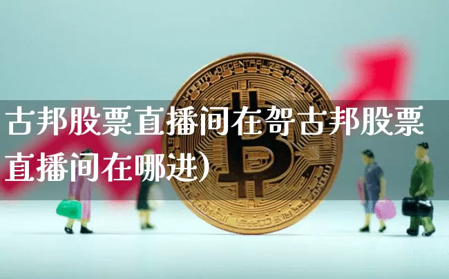 古邦股票直播间在哿古邦股票直播间在哪进)_https://www.erdeww.com_期货行情_第1张
