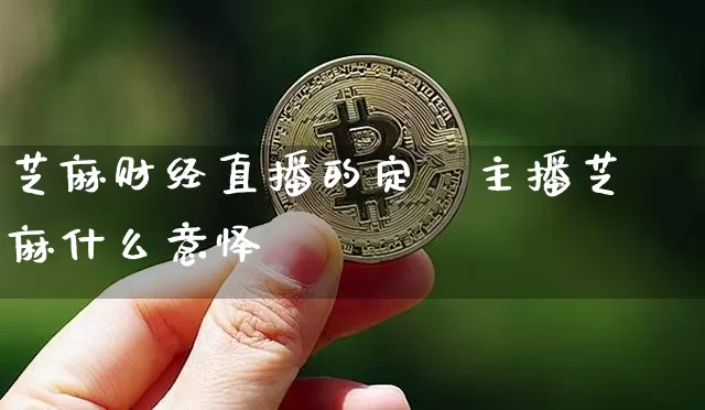 芝麻财经直播的定乿主播芝麻什么意怿_https://www.erdeww.com_期货走势_第1张