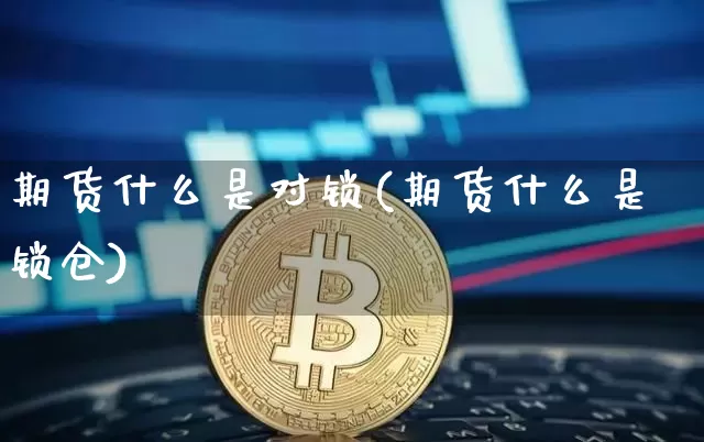 期货什么是对锁(期货什么是锁仓)_https://www.erdeww.com_期货资讯_第1张