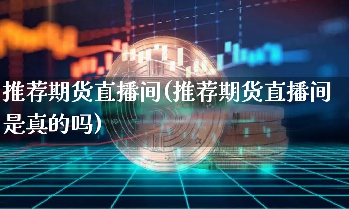 推荐期货直播间(推荐期货直播间是真的吗)_https://www.erdeww.com_期货_第1张